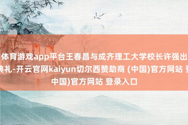 体育游戏app平台王春昌与成齐理工大学校长许强出席捐赠典礼-开云官网kaiyun切尔西赞助商 (中国)官方网站 登录入口