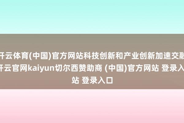 开云体育(中国)官方网站科技创新和产业创新加速交融-开云官网kaiyun切尔西赞助商 (中国)官方网站 登录入口