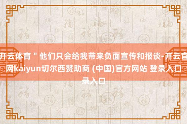 开云体育"他们只会给我带来负面宣传和报谈-开云官网kaiyun切尔西赞助商 (中国)官方网站 登录入口