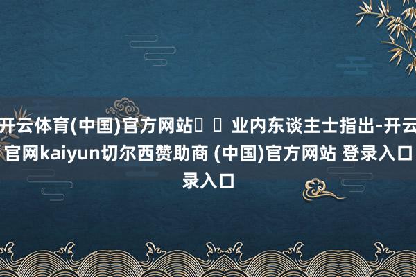 开云体育(中国)官方网站  业内东谈主士指出-开云官网kaiyun切尔西赞助商 (中国)官方网站 登录入口
