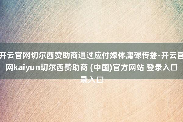 开云官网切尔西赞助商通过应付媒体庸碌传播-开云官网kaiyun切尔西赞助商 (中国)官方网站 登录入口