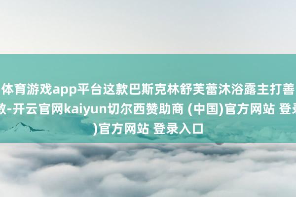 体育游戏app平台这款巴斯克林舒芙蕾沐浴露主打善良低敏-开云官网kaiyun切尔西赞助商 (中国)官方网站 登录入口