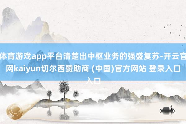 体育游戏app平台清楚出中枢业务的强盛复苏-开云官网kaiyun切尔西赞助商 (中国)官方网站 登录入口