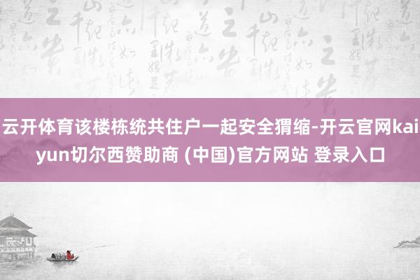 云开体育该楼栋统共住户一起安全猬缩-开云官网kaiyun切尔西赞助商 (中国)官方网站 登录入口