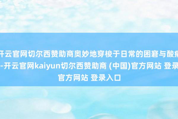 开云官网切尔西赞助商奥妙地穿梭于日常的困窘与酸痛之间-开云官网kaiyun切尔西赞助商 (中国)官方网站 登录入口