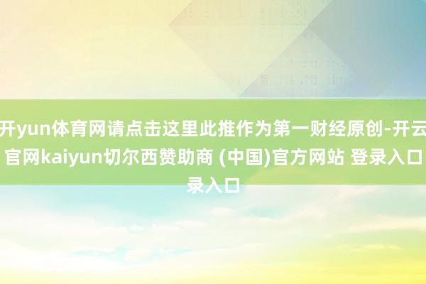 开yun体育网请点击这里此推作为第一财经原创-开云官网kaiyun切尔西赞助商 (中国)官方网站 登录入口