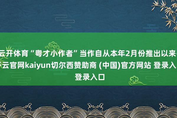 云开体育“粤才小作者”当作自从本年2月份推出以来-开云官网kaiyun切尔西赞助商 (中国)官方网站 登录入口