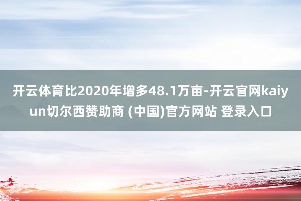 开云体育比2020年增多48.1万亩-开云官网kaiyun切尔西赞助商 (中国)官方网站 登录入口