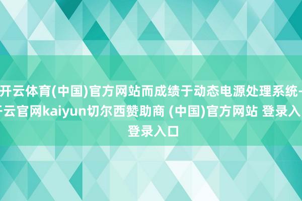 开云体育(中国)官方网站而成绩于动态电源处理系统-开云官网kaiyun切尔西赞助商 (中国)官方网站 登录入口