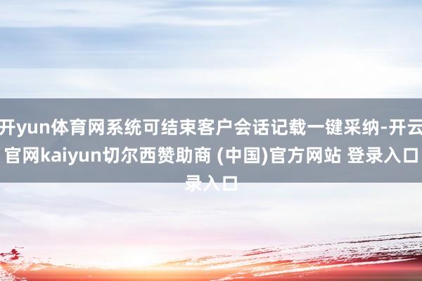 开yun体育网系统可结束客户会话记载一键采纳-开云官网kaiyun切尔西赞助商 (中国)官方网站 登录入口