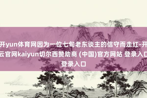 开yun体育网因为一位七旬老东谈主的信守而走红-开云官网kaiyun切尔西赞助商 (中国)官方网站 登录入口