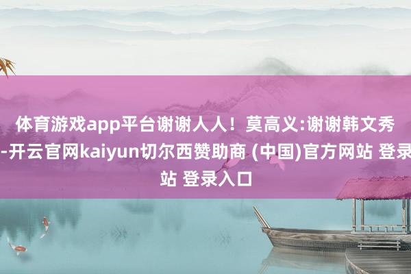 体育游戏app平台谢谢人人! 莫高义: 谢谢韩文秀同道-开云官网kaiyun切尔西赞助商 (中国)官方网站 登录入口