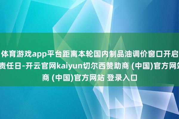 体育游戏app平台距离本轮国内制品油调价窗口开启仅剩下1个责任日-开云官网kaiyun切尔西赞助商 (中国)官方网站 登录入口