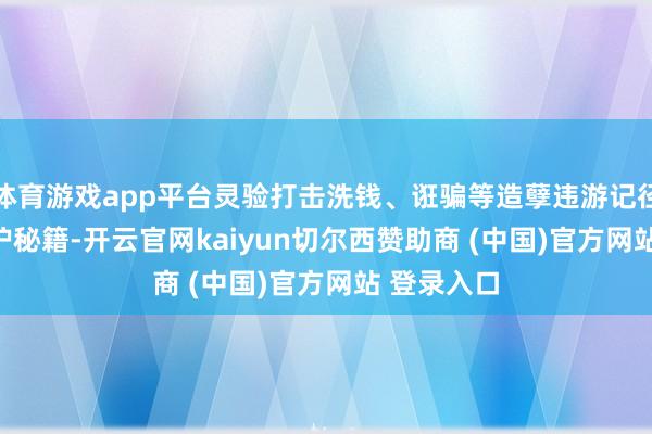 体育游戏app平台灵验打击洗钱、诳骗等造孽违游记径 —— 既保护秘籍-开云官网kaiyun切尔西赞助商 (中国)官方网站 登录入口