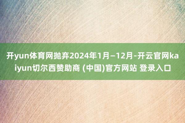 开yun体育网抛弃2024年1月—12月-开云官网kaiyun切尔西赞助商 (中国)官方网站 登录入口