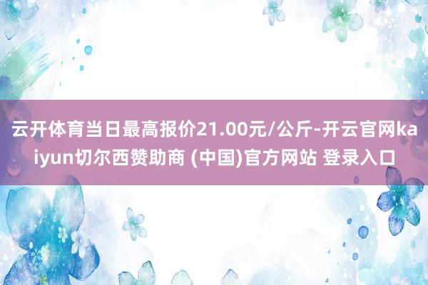 云开体育当日最高报价21.00元/公斤-开云官网kaiyun切尔西赞助商 (中国)官方网站 登录入口