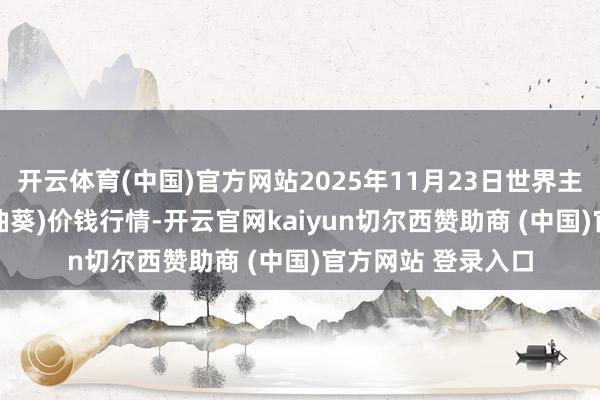 开云体育(中国)官方网站2025年11月23日世界主要批发市集S33(油葵)价钱行情-开云官网kaiyun切尔西赞助商 (中国)官方网站 登录入口