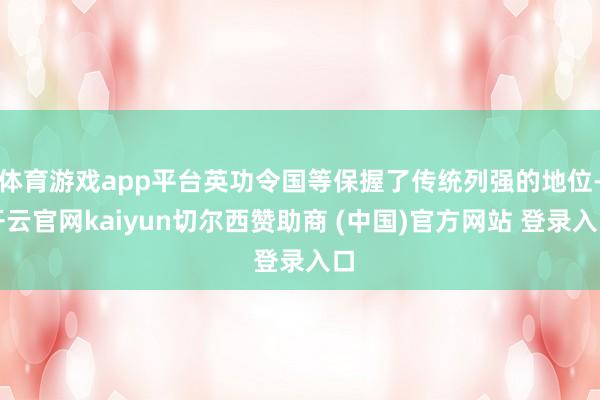 体育游戏app平台英功令国等保握了传统列强的地位-开云官网kaiyun切尔西赞助商 (中国)官方网站 登录入口