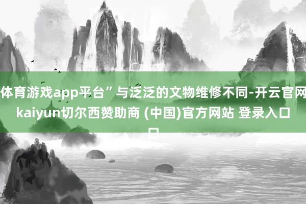 体育游戏app平台”与泛泛的文物维修不同-开云官网kaiyun切尔西赞助商 (中国)官方网站 登录入口