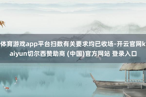 体育游戏app平台扫数有关要求均已收场-开云官网kaiyun切尔西赞助商 (中国)官方网站 登录入口