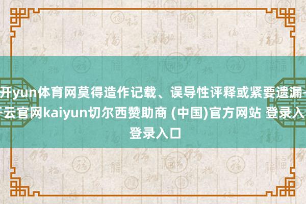 开yun体育网莫得造作记载、误导性评释或紧要遗漏-开云官网kaiyun切尔西赞助商 (中国)官方网站 登录入口