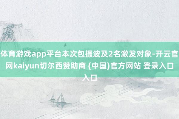 体育游戏app平台本次包摄波及2名激发对象-开云官网kaiyun切尔西赞助商 (中国)官方网站 登录入口
