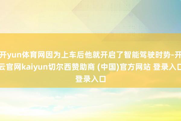 开yun体育网因为上车后他就开启了智能驾驶时势-开云官网kaiyun切尔西赞助商 (中国)官方网站 登录入口