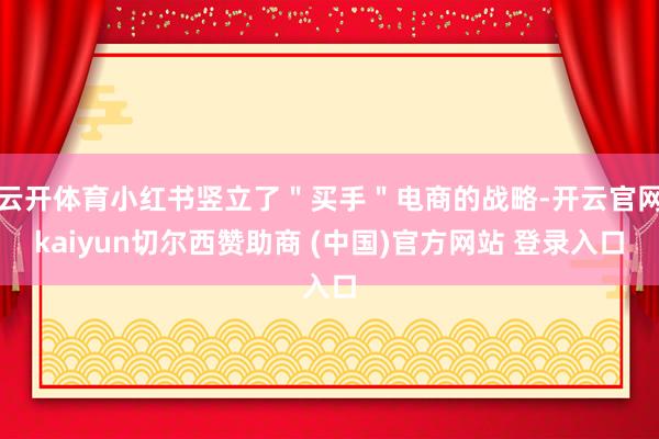 云开体育小红书竖立了＂买手＂电商的战略-开云官网kaiyun切尔西赞助商 (中国)官方网站 登录入口