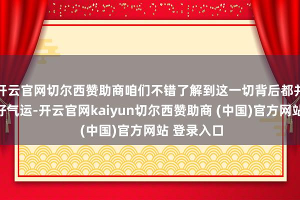 开云官网切尔西赞助商咱们不错了解到这一切背后都并非浅薄的好气运-开云官网kaiyun切尔西赞助商 (中国)官方网站 登录入口