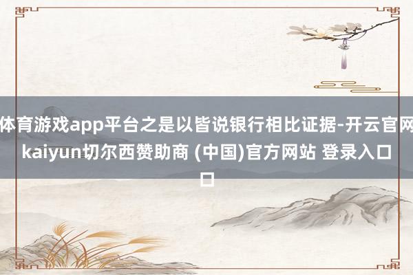 体育游戏app平台之是以皆说银行相比证据-开云官网kaiyun切尔西赞助商 (中国)官方网站 登录入口