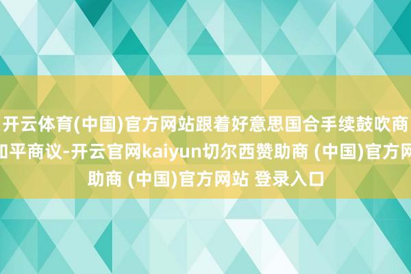 开云体育(中国)官方网站跟着好意思国合手续鼓吹商量各方张开和平商议-开云官网kaiyun切尔西赞助商 (中国)官方网站 登录入口