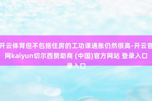 开云体育但不包括住房的工功课通胀仍然很高-开云官网kaiyun切尔西赞助商 (中国)官方网站 登录入口