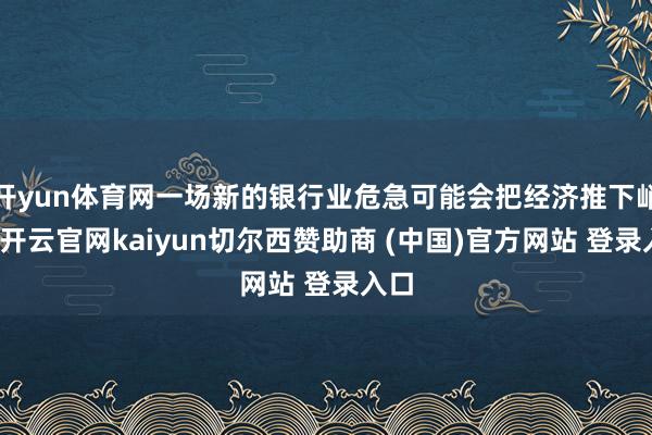 开yun体育网一场新的银行业危急可能会把经济推下峭壁-开云官网kaiyun切尔西赞助商 (中国)官方网站 登录入口