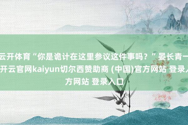 云开体育“你是诡计在这里参议这件事吗?”晏长青一愣-开云官网kaiyun切尔西赞助商 (中国)官方网站 登录入口