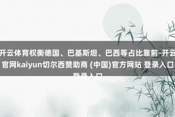 开云体育权衡德国、巴基斯坦、巴西等占比靠前-开云官网kaiyun切尔西赞助商 (中国)官方网站 登录入口