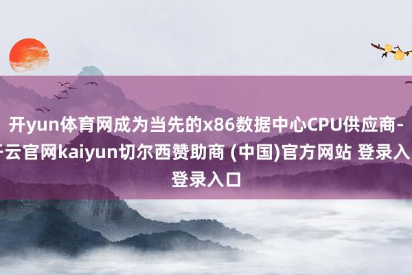 开yun体育网成为当先的x86数据中心CPU供应商-开云官网kaiyun切尔西赞助商 (中国)官方网站 登录入口