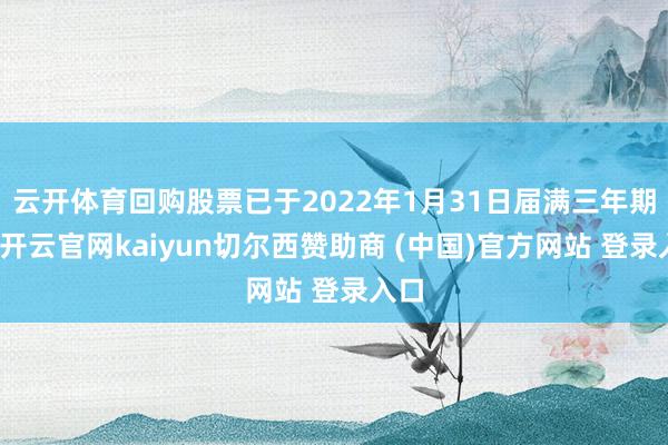 云开体育回购股票已于2022年1月31日届满三年期限-开云官网kaiyun切尔西赞助商 (中国)官方网站 登录入口