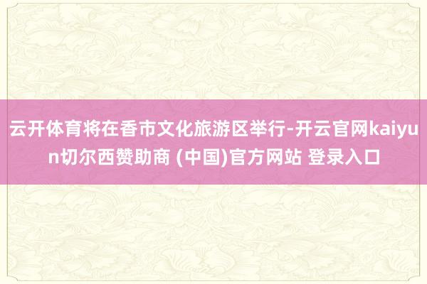 云开体育将在香市文化旅游区举行-开云官网kaiyun切尔西赞助商 (中国)官方网站 登录入口
