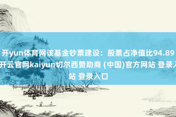 开yun体育网该基金钞票建设：股票占净值比94.89%-开云官网kaiyun切尔西赞助商 (中国)官方网站 登录入口