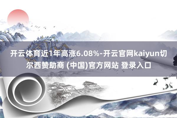 开云体育近1年高涨6.08%-开云官网kaiyun切尔西赞助商 (中国)官方网站 登录入口
