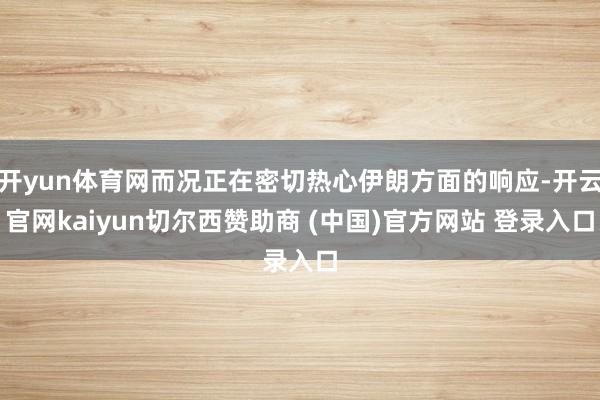 开yun体育网而况正在密切热心伊朗方面的响应-开云官网kaiyun切尔西赞助商 (中国)官方网站 登录入口