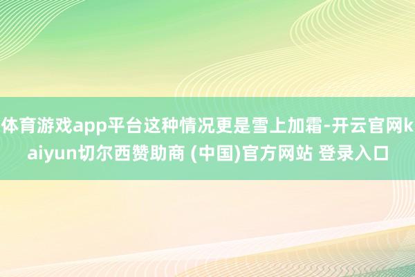 体育游戏app平台这种情况更是雪上加霜-开云官网kaiyun切尔西赞助商 (中国)官方网站 登录入口