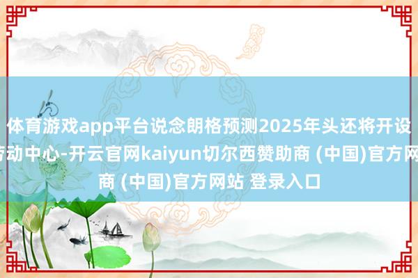 体育游戏app平台说念朗格预测2025年头还将开设7家体验和劳动中心-开云官网kaiyun切尔西赞助商 (中国)官方网站 登录入口