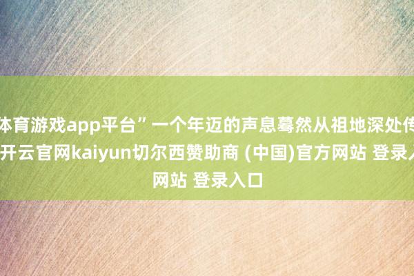 体育游戏app平台”一个年迈的声息蓦然从祖地深处传来-开云官网kaiyun切尔西赞助商 (中国)官方网站 登录入口