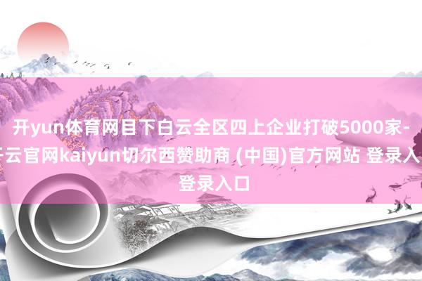 开yun体育网目下白云全区四上企业打破5000家-开云官网kaiyun切尔西赞助商 (中国)官方网站 登录入口