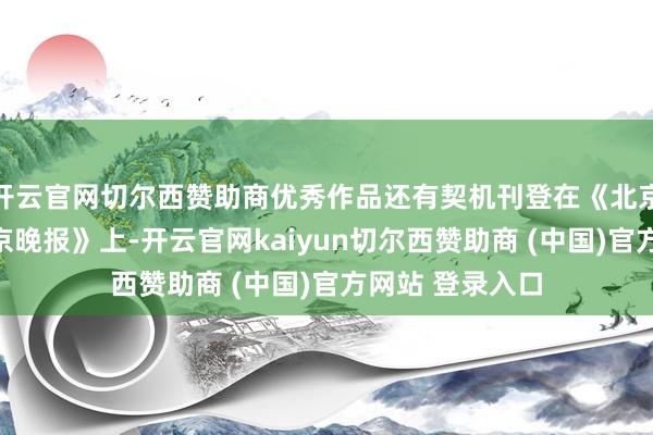 开云官网切尔西赞助商优秀作品还有契机刊登在《北京日报》和《北京晚报》上-开云官网kaiyun切尔西赞助商 (中国)官方网站 登录入口