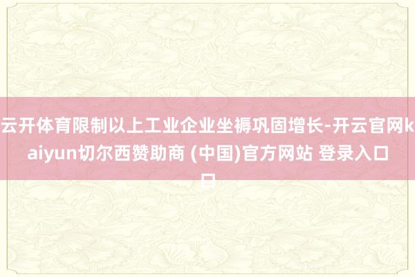 云开体育限制以上工业企业坐褥巩固增长-开云官网kaiyun切尔西赞助商 (中国)官方网站 登录入口