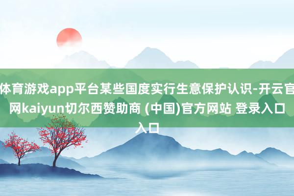 体育游戏app平台某些国度实行生意保护认识-开云官网kaiyun切尔西赞助商 (中国)官方网站 登录入口