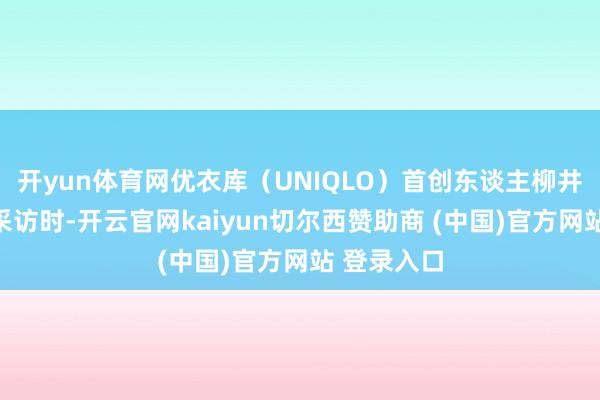 开yun体育网优衣库(UNIQLO)首创东谈主柳井正在接管采访时-开云官网kaiyun切尔西赞助商 (中国)官方网站 登录入口