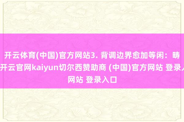 开云体育(中国)官方网站3. 背调边界愈加等闲：畴前-开云官网kaiyun切尔西赞助商 (中国)官方网站 登录入口